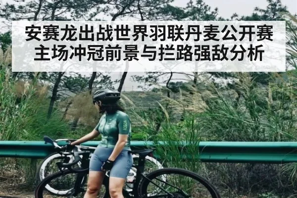 安赛龙出战世界羽联丹麦公开赛 主场冲冠前景与拦路强敌分析